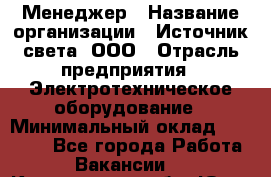 Менеджер › Название организации ­ Источник света, ООО › Отрасль предприятия ­ Электротехническое оборудование › Минимальный оклад ­ 30 000 - Все города Работа » Вакансии   . Кемеровская обл.,Юрга г.